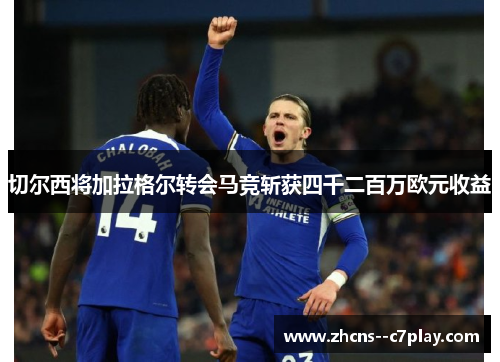 切尔西将加拉格尔转会马竞斩获四千二百万欧元收益