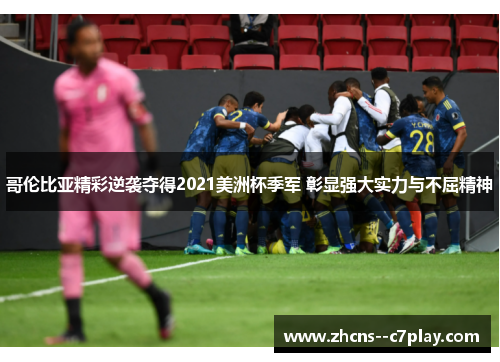 哥伦比亚精彩逆袭夺得2021美洲杯季军 彰显强大实力与不屈精神 哥伦比亚精彩逆袭夺得2021美洲杯季军 彰显强大实力与不屈精神
