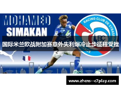 国际米兰欧战附加赛意外失利爆冷止步征程受挫 国际米兰欧战附加赛意外失利爆冷止步征程受挫