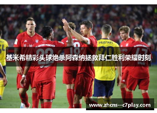 基米希精彩头球绝杀阿森纳拯救拜仁胜利荣耀时刻 基米希精彩头球绝杀阿森纳拯救拜仁胜利荣耀时刻