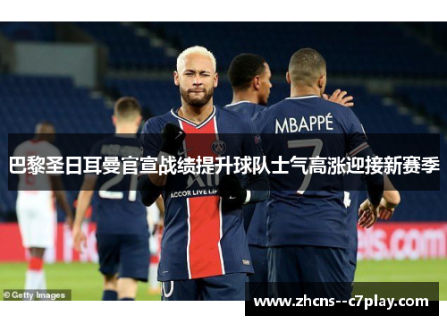 巴黎圣日耳曼官宣战绩提升球队士气高涨迎接新赛季 巴黎圣日耳曼官宣战绩提升球队士气高涨迎接新赛季