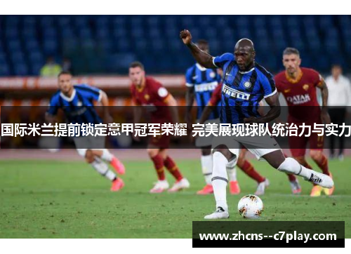 国际米兰提前锁定意甲冠军荣耀 完美展现球队统治力与实力