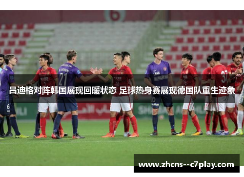 吕迪格对阵韩国展现回暖状态 足球热身赛展现德国队重生迹象 吕迪格对阵韩国展现回暖状态 足球热身赛展现德国队重生迹象