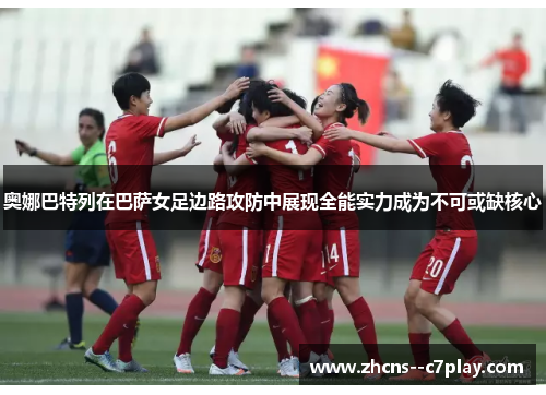 奥娜巴特列在巴萨女足边路攻防中展现全能实力成为不可或缺核心