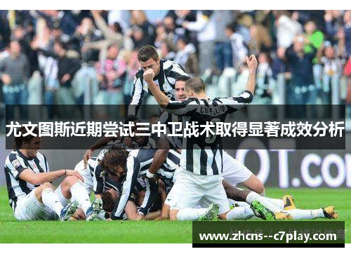尤文图斯近期尝试三中卫战术取得显著成效分析