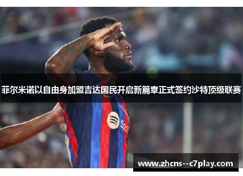 菲尔米诺以自由身加盟吉达国民开启新篇章正式签约沙特顶级联赛