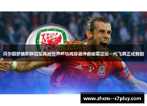 贝尔圆梦美职联冠军再战世界杯功成身退传奇谢幕足坛一代飞翼正式告别