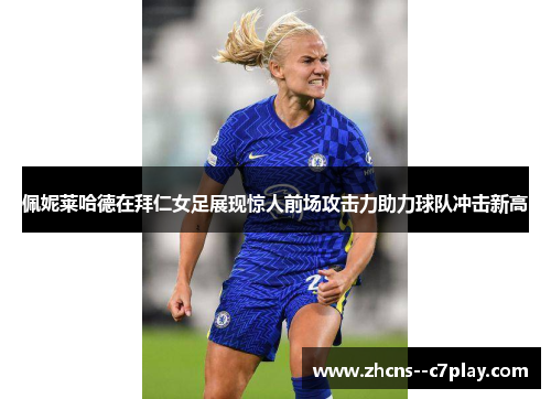 佩妮莱哈德在拜仁女足展现惊人前场攻击力助力球队冲击新高