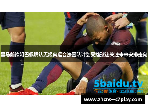 皇马前锋姆巴佩确认无缘奥运会法国队计划受挫球迷关注未来安排走向 皇马前锋姆巴佩确认无缘奥运会法国队计划受挫球迷关注未来安排走向