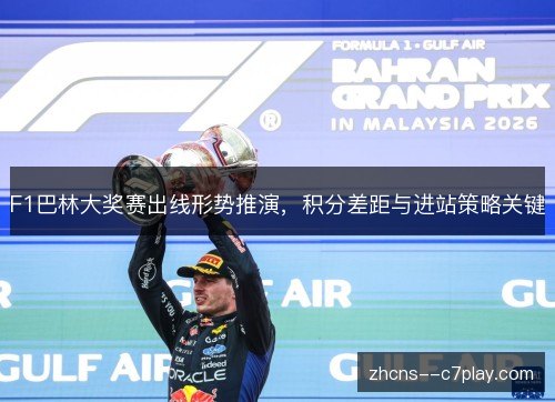 F1巴林大奖赛出线形势推演,积分差距与进站策略关键 F1巴林大奖赛出线形势推演,积分差距与进站策略关键