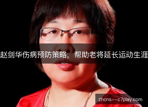 赵剑华伤病预防策略,帮助老将延长运动生涯 赵剑华伤病预防策略,帮助老将延长运动生涯