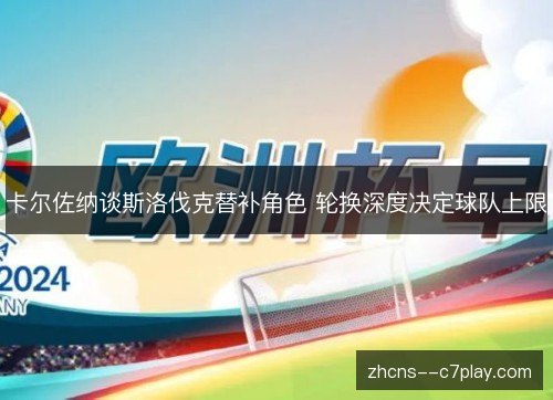 卡尔佐纳谈斯洛伐克替补角色 轮换深度决定球队上限 卡尔佐纳谈斯洛伐克替补角色 轮换深度决定球队上限