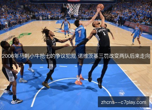 2006年马刺小牛抢七的争议犯规 诺维茨基三罚改变两队后来走向 2006年马刺小牛抢七的争议犯规 诺维茨基三罚改变两队后来走向
